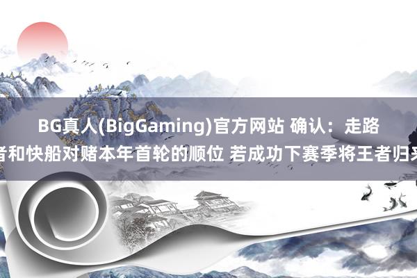 BG真人(BigGaming)官方网站 确认：走路者和快船对赌本年首轮的顺位 若成功下赛季将王者归来