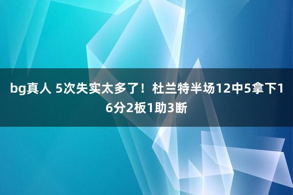bg真人 5次失实太多了！杜兰特半场12中5拿下16分2板1助3断