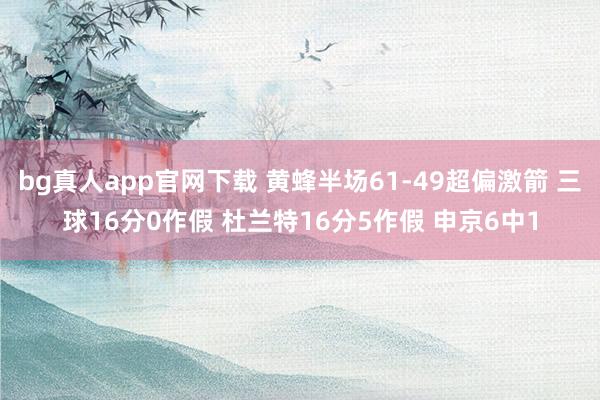 bg真人app官网下载 黄蜂半场61-49超偏激箭 三球16分0作假 杜兰特16分5作假 申京6中1