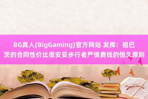 BG真人(BigGaming)官方网站 发挥：祖巴茨的合同性价比很安妥步行者严慎费钱的恒久原则
