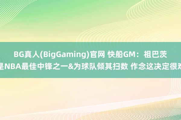 BG真人(BigGaming)官网 快船GM：祖巴茨是NBA最佳中锋之一&为球队倾其扫数 作念这决定很难