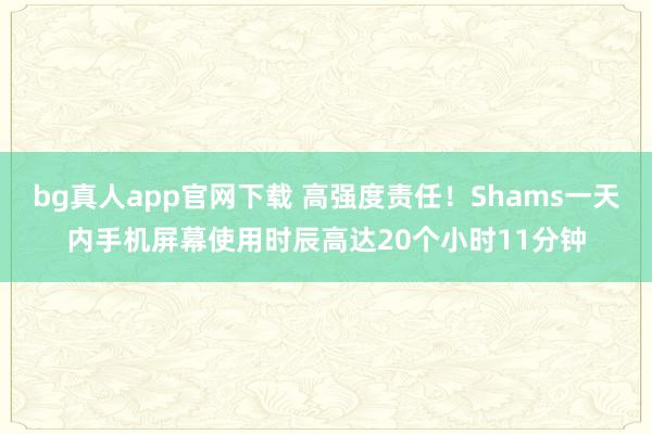 bg真人app官网下载 高强度责任！Shams一天内手机屏幕使用时辰高达20个小时11分钟