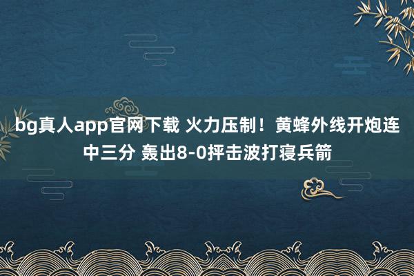 bg真人app官网下载 火力压制！黄蜂外线开炮连中三分 轰出8-0抨击波打寝兵箭