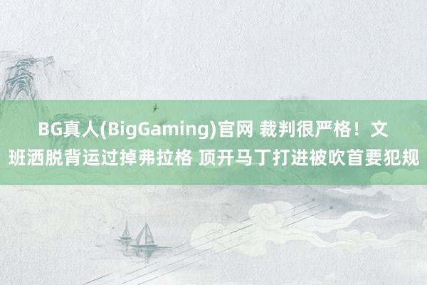 BG真人(BigGaming)官网 裁判很严格！文班洒脱背运过掉弗拉格 顶开马丁打进被吹首要犯规