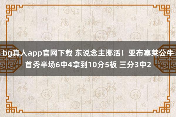 bg真人app官网下载 东说念主挪活！亚布塞莱公牛首秀半场6中4拿到10分5板 三分3中2