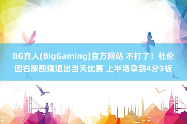 BG真人(BigGaming)官方网站 不打了！杜伦因右膝酸痛退出当天比赛 上半场拿到4分3板