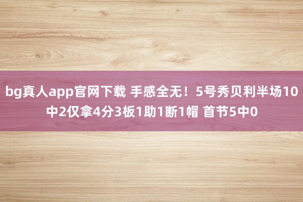 bg真人app官网下载 手感全无！5号秀贝利半场10中2仅拿4分3板1助1断1帽 首节5中0