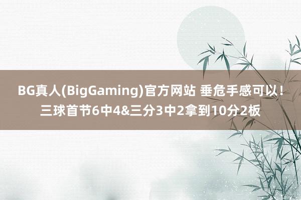 BG真人(BigGaming)官方网站 垂危手感可以！三球首节6中4&三分3中2拿到10分2板