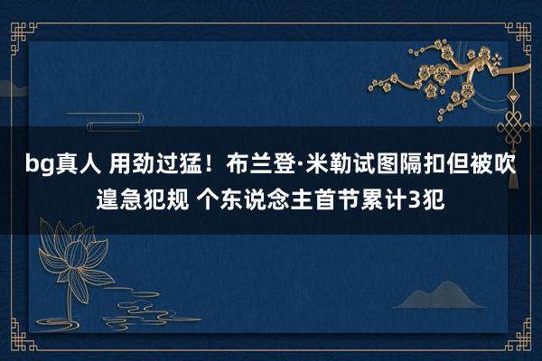 bg真人 用劲过猛！布兰登·米勒试图隔扣但被吹遑急犯规 个东说念主首节累计3犯