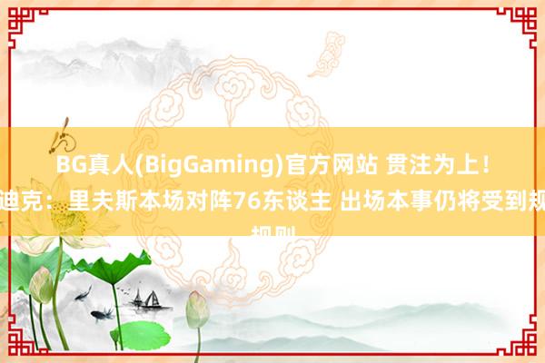 BG真人(BigGaming)官方网站 贯注为上！雷迪克：里夫斯本场对阵76东谈主 出场本事仍将受到规则