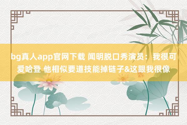 bg真人app官网下载 闻明脱口秀演员：我很可爱哈登 他相似要道技能掉链子&这跟我很像