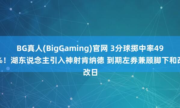BG真人(BigGaming)官网 3分球掷中率49.7%！湖东说念主引入神射肯纳德 到期左券兼顾脚下和改日