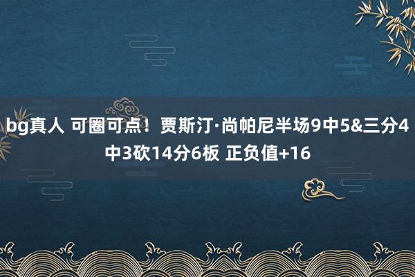 bg真人 可圈可点！贾斯汀·尚帕尼半场9中5&三分4中3砍14分6板 正负值+16