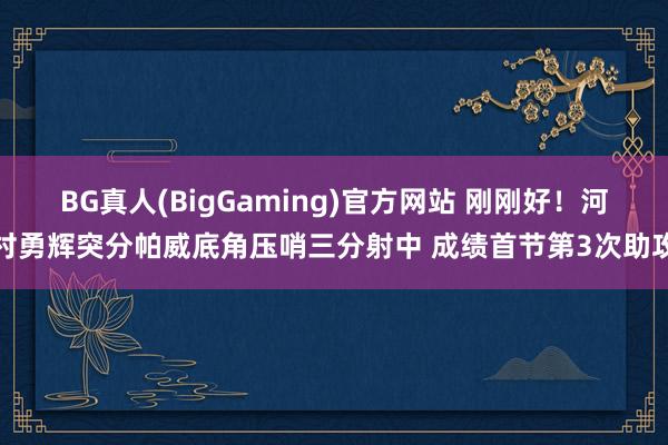 BG真人(BigGaming)官方网站 刚刚好！河村勇辉突分帕威底角压哨三分射中 成绩首节第3次助攻