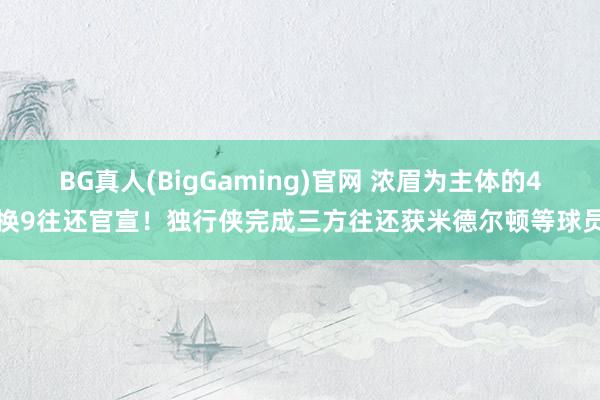 BG真人(BigGaming)官网 浓眉为主体的4换9往还官宣！独行侠完成三方往还获米德尔顿等球员