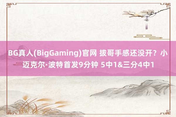 BG真人(BigGaming)官网 拔哥手感还没开？小迈克尔·波特首发9分钟 5中1&三分4中1