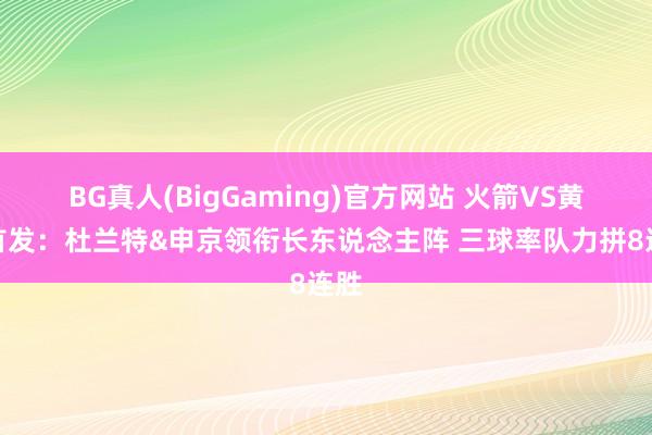 BG真人(BigGaming)官方网站 火箭VS黄蜂首发：杜兰特&申京领衔长东说念主阵 三球率队力拼8连胜