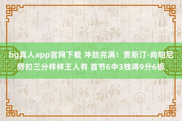 bg真人app官网下载 冲劲完满！贾斯汀·尚帕尼劈扣三分样样王人有 首节6中3独得9分6板