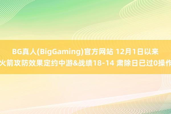 BG真人(BigGaming)官方网站 12月1日以来火箭攻防效果定约中游&战绩18-14 肃除日已过0操作