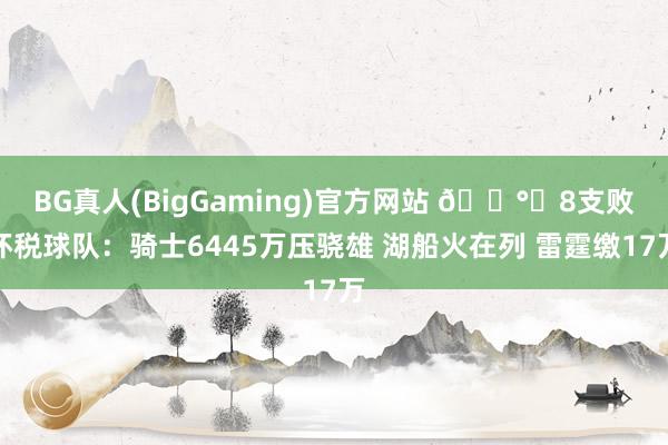 BG真人(BigGaming)官方网站 💰️8支败坏税球队：骑士6445万压骁雄 湖船火在列 雷霆缴17万