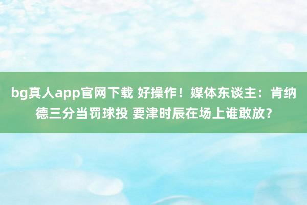 bg真人app官网下载 好操作！媒体东谈主：肯纳德三分当罚球投 要津时辰在场上谁敢放？