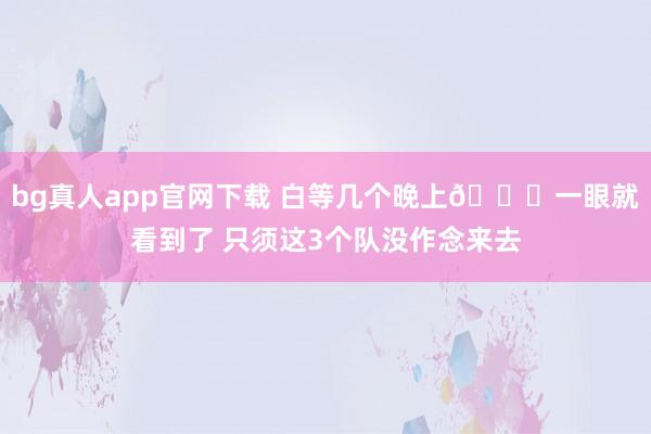 bg真人app官网下载 白等几个晚上😂一眼就看到了 只须这3个队没作念来去