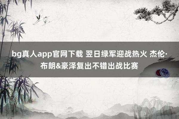 bg真人app官网下载 翌日绿军迎战热火 杰伦·布朗&豪泽复出不错出战比赛