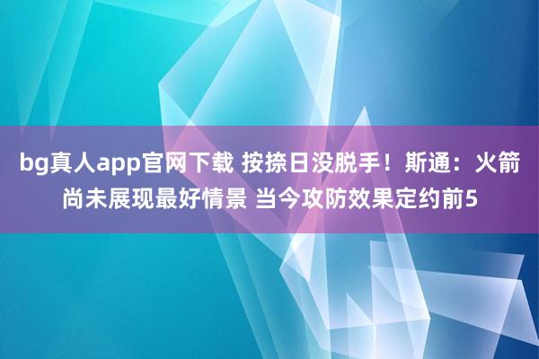 bg真人app官网下载 按捺日没脱手！斯通：火箭尚未展现最好情景 当今攻防效果定约前5