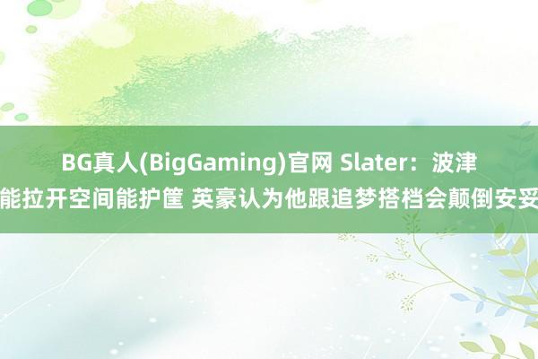 BG真人(BigGaming)官网 Slater：波津能拉开空间能护筐 英豪认为他跟追梦搭档会颠倒安妥