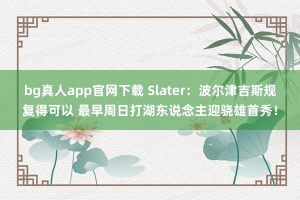 bg真人app官网下载 Slater：波尔津吉斯规复得可以 最早周日打湖东说念主迎骁雄首秀！