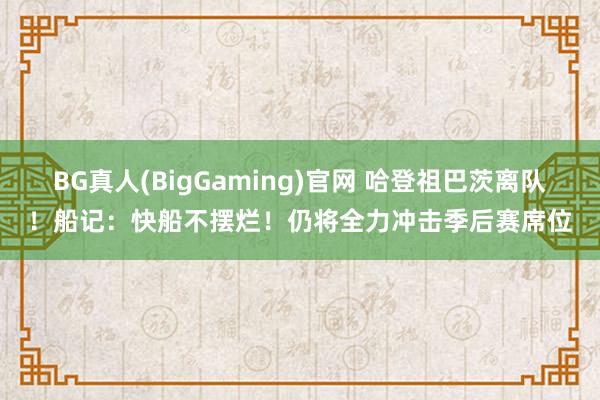 BG真人(BigGaming)官网 哈登祖巴茨离队！船记：快船不摆烂！仍将全力冲击季后赛席位