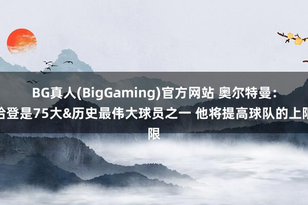 BG真人(BigGaming)官方网站 奥尔特曼：哈登是75大&历史最伟大球员之一 他将提高球队的上限
