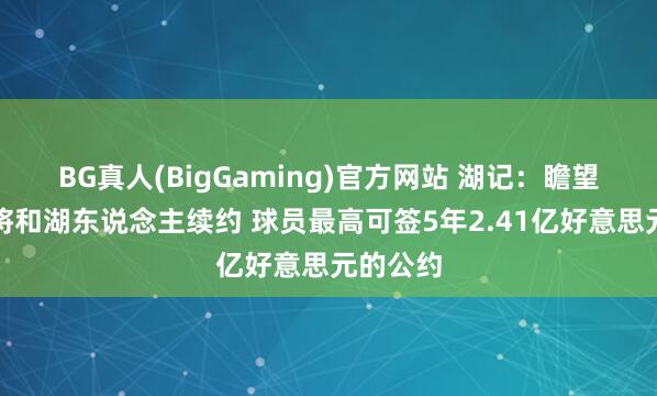 BG真人(BigGaming)官方网站 湖记：瞻望里夫斯将和湖东说念主续约 球员最高可签5年2.41亿好意思元的公约