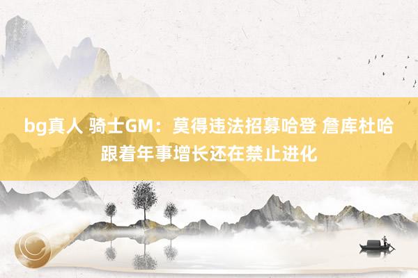 bg真人 骑士GM：莫得违法招募哈登 詹库杜哈跟着年事增长还在禁止进化