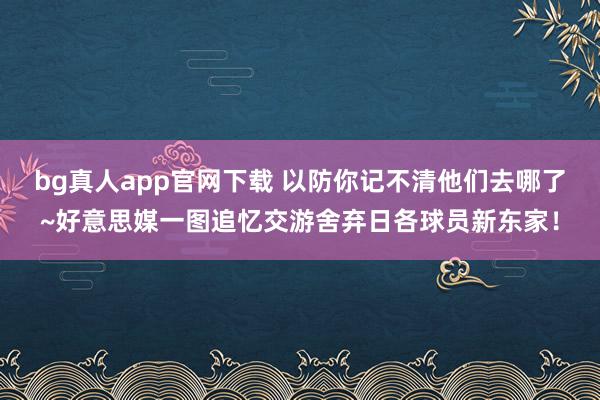 bg真人app官网下载 以防你记不清他们去哪了~好意思媒一图追忆交游舍弃日各球员新东家！