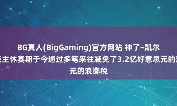BG真人(BigGaming)官方网站 神了~凯尔特东谈主休赛期于今通过多笔来往减免了3.2亿好意思元的浪掷税