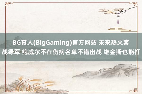 BG真人(BigGaming)官方网站 未来热火客战绿军 鲍威尔不在伤病名单不错出战 维金斯也能打
