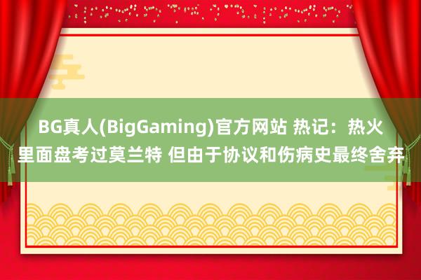 BG真人(BigGaming)官方网站 热记：热火里面盘考过莫兰特 但由于协议和伤病史最终舍弃