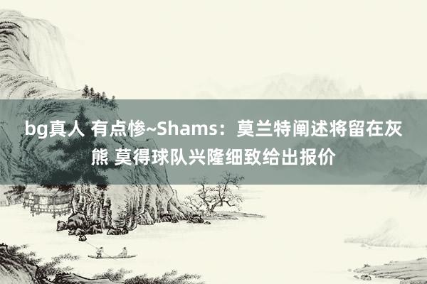 bg真人 有点惨~Shams：莫兰特阐述将留在灰熊 莫得球队兴隆细致给出报价