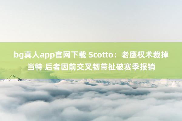 bg真人app官网下载 Scotto：老鹰权术裁掉当特 后者因前交叉韧带扯破赛季报销