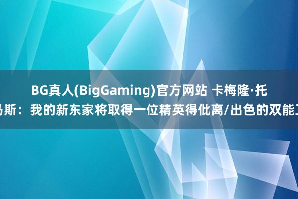 BG真人(BigGaming)官方网站 卡梅隆·托马斯：我的新东家将取得一位精英得仳离/出色的双能卫