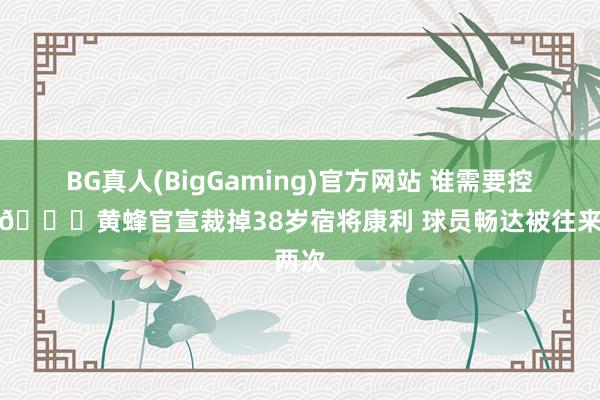 BG真人(BigGaming)官方网站 谁需要控卫？👀黄蜂官宣裁掉38岁宿将康利 球员畅达被往来两次