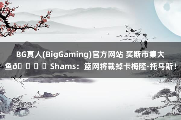 BG真人(BigGaming)官方网站 买断市集大鱼🐟️Shams：篮网将裁掉卡梅隆·托马斯！