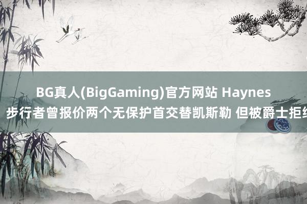 BG真人(BigGaming)官方网站 Haynes：步行者曾报价两个无保护首交替凯斯勒 但被爵士拒绝