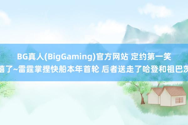 BG真人(BigGaming)官方网站 定约第一笑嘻了~雷霆掌捏快船本年首轮 后者送走了哈登和祖巴茨