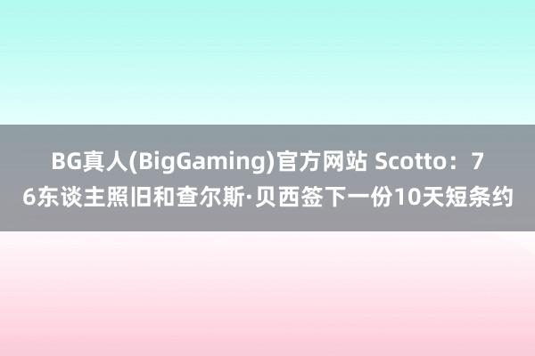BG真人(BigGaming)官方网站 Scotto：76东谈主照旧和查尔斯·贝西签下一份10天短条约