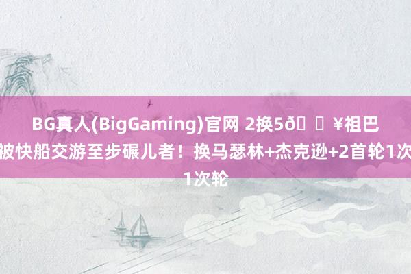 BG真人(BigGaming)官网 2换5💥祖巴茨被快船交游至步碾儿者！换马瑟林+杰克逊+2首轮1次轮