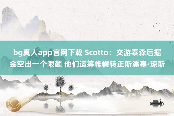bg真人app官网下载 Scotto：交游泰森后掘金空出一个限额 他们运筹帷幄转正斯潘塞·琼斯