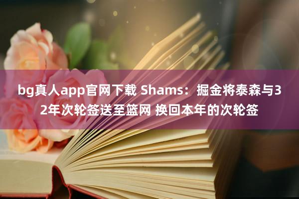 bg真人app官网下载 Shams：掘金将泰森与32年次轮签送至篮网 换回本年的次轮签