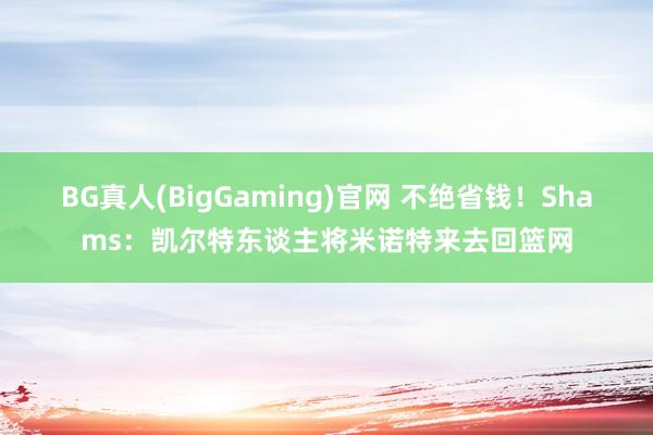 BG真人(BigGaming)官网 不绝省钱！Shams：凯尔特东谈主将米诺特来去回篮网